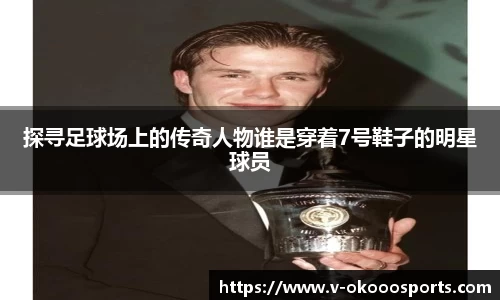 探寻足球场上的传奇人物谁是穿着7号鞋子的明星球员